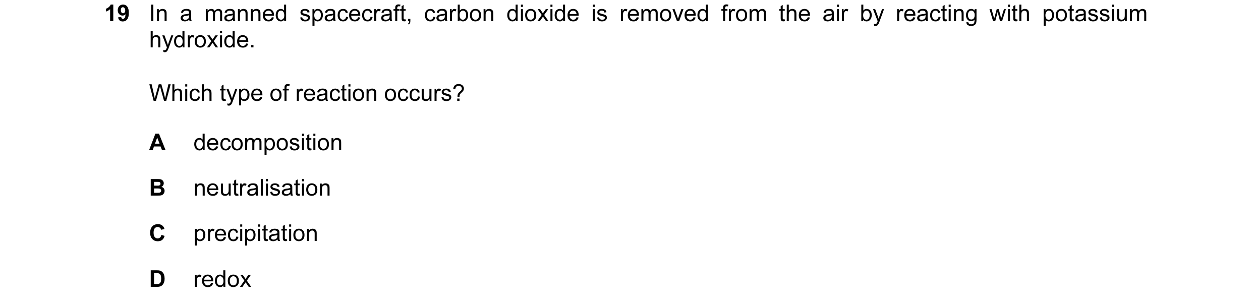 Question 40: In a manned spacecraft, carbon dioxide is removed from the air by reacting with potassium hydroxide. Which type of reaction occurs? A decom…