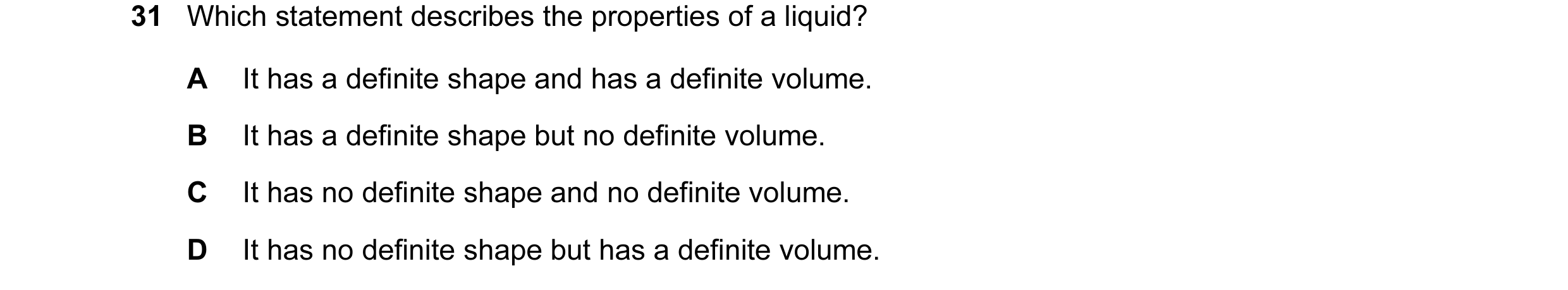Question 30: Which statement describes the properties of a liquid? A It has a definite shape and has a definite volume. B It has a definite shape but no…