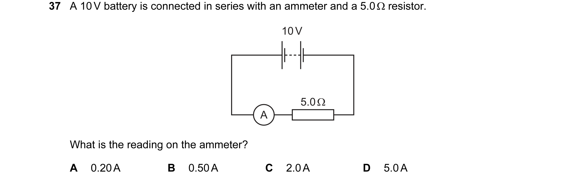 Question 32: A 10 V battery is connected in series with an ammeter and a 5.0 Ω resistor. 10 V 5.0 Ω A What is the reading on the ammeter? A 0.20 A B 0.5…