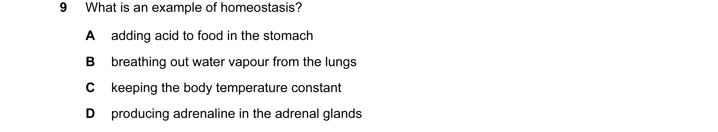 Question 29: What is an example of homeostasis? A adding acid to food in the stomach B breathing out water vapour from the lungs C keeping the body temp…