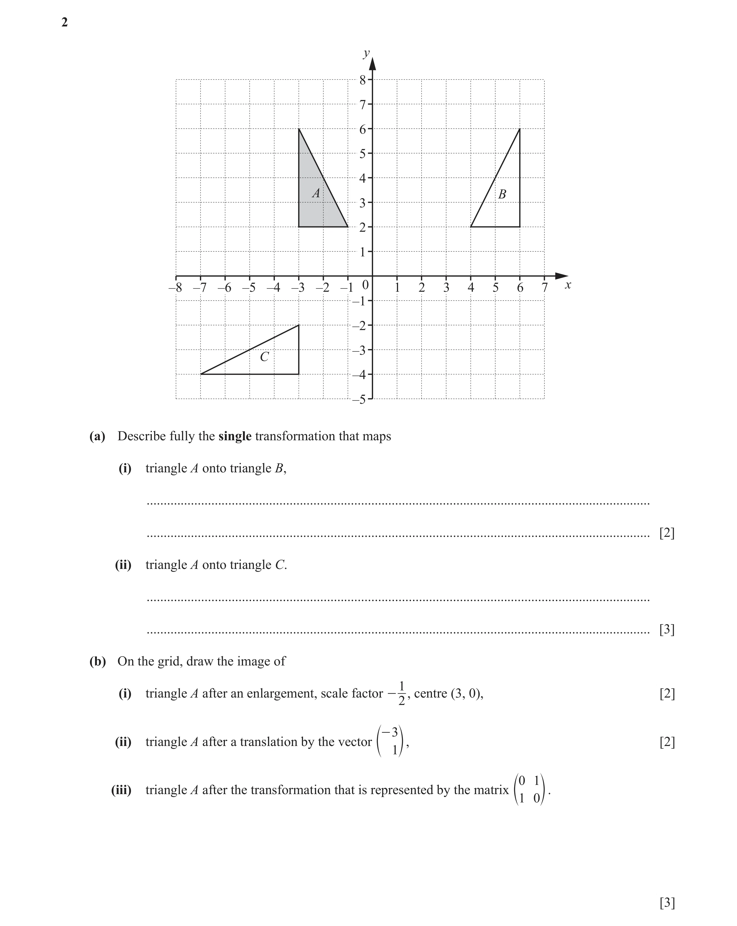 Question 13: y 8 7 6 5 4 A B 3 2 1 –8 –7 –6 –5 –4 –3 –2 –1 0 1 2 3 4 5 6 7 x –1 –2 –3 C –4 –5 (a) Describe fully the single transformation that maps (i)…