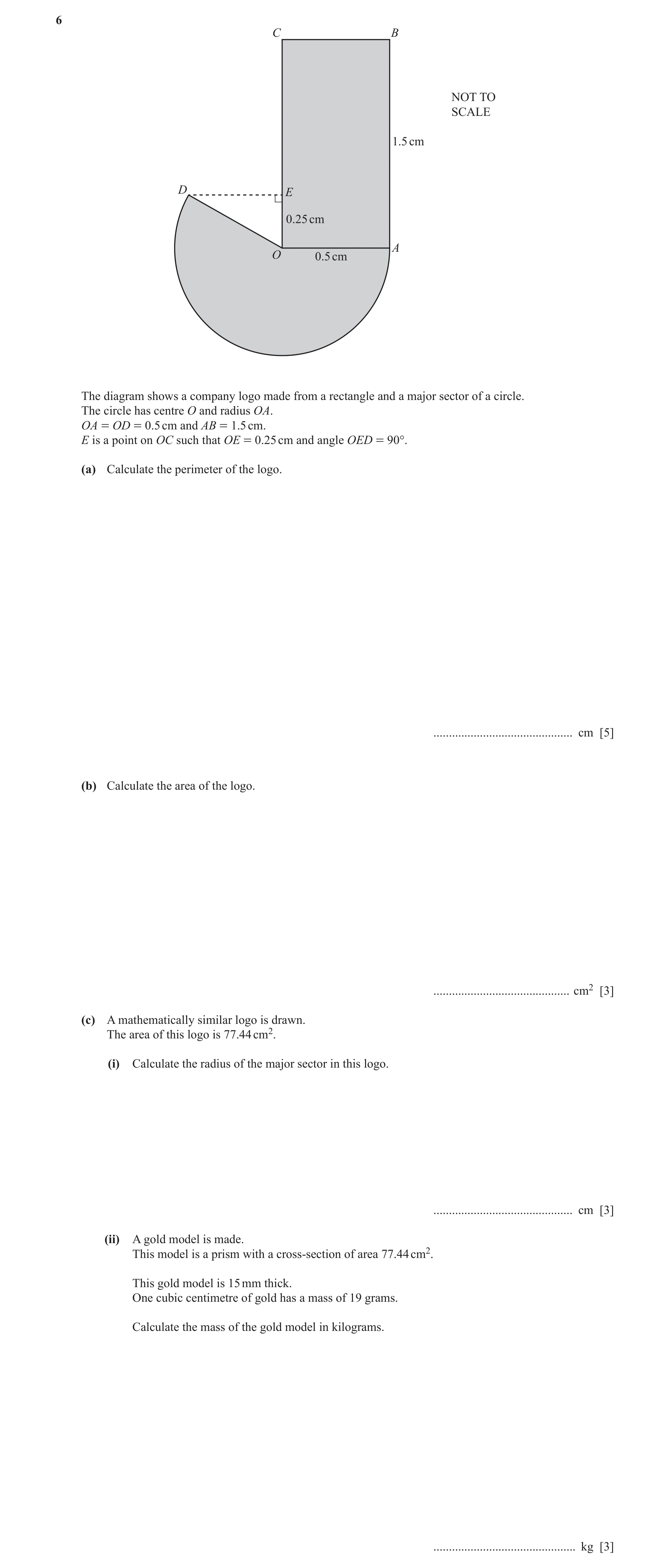 Question 4: C B NOT TO SCALE 1.5 cm D E 0.25 cm A O 0.5 cm The diagram shows a company logo made from a rectangle and a major sector of a circle. The c…