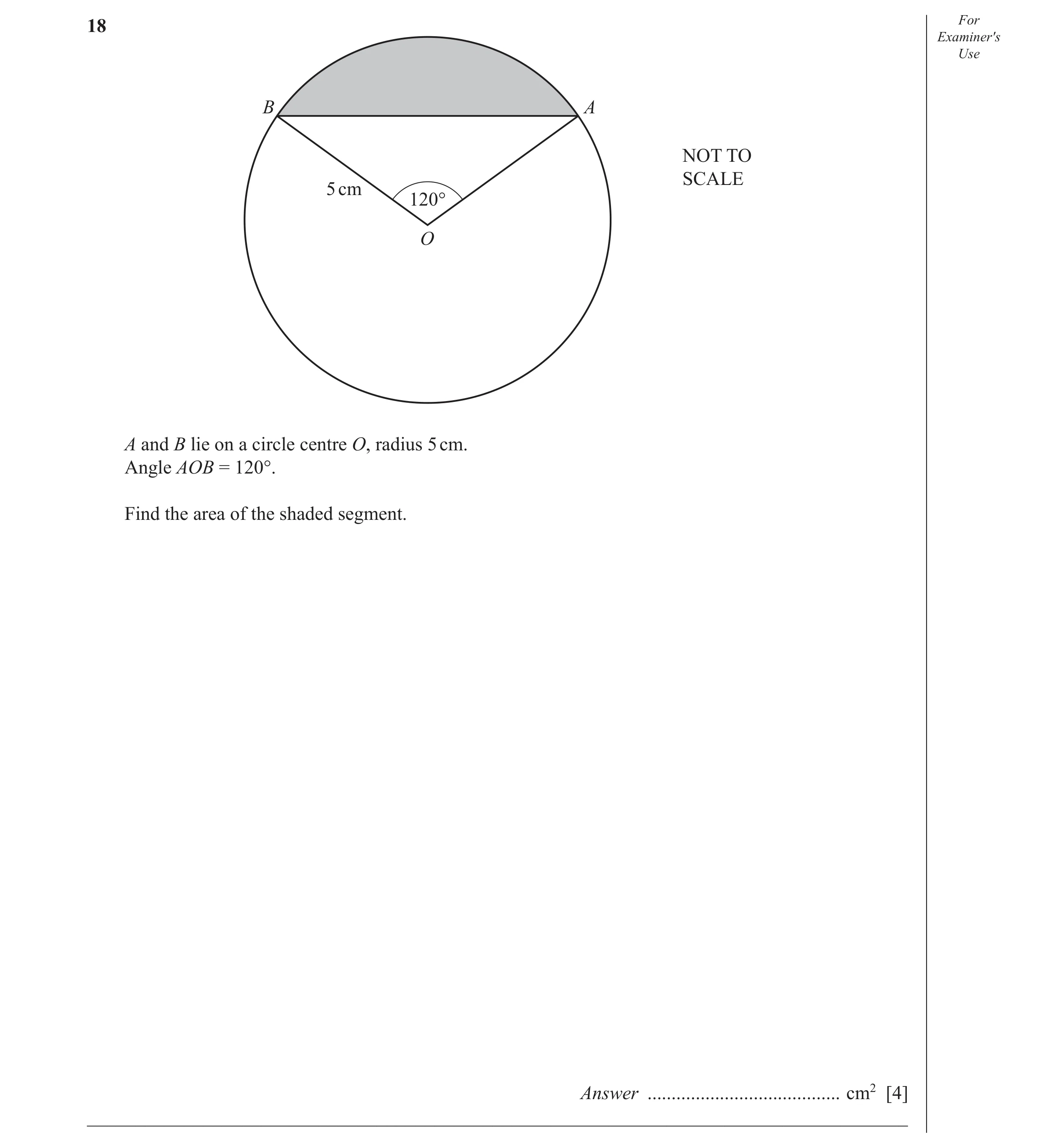 Question 12: For Examiner′s Use B A NOT TO SCALE 5 cm 120° O A and B lie on a circle centre O, radius 5 cm. Angle AOB = 120°. Find the area of the shade…