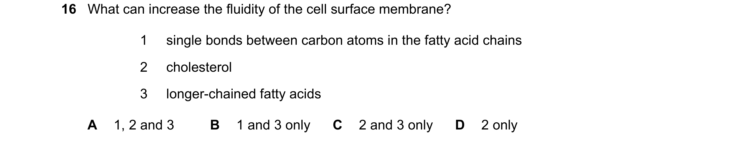 Question 126: What can increase the fluidity of the cell surface membrane? 1 single bonds between carbon atoms in the fatty acid chains 2 cholesterol 3 l…