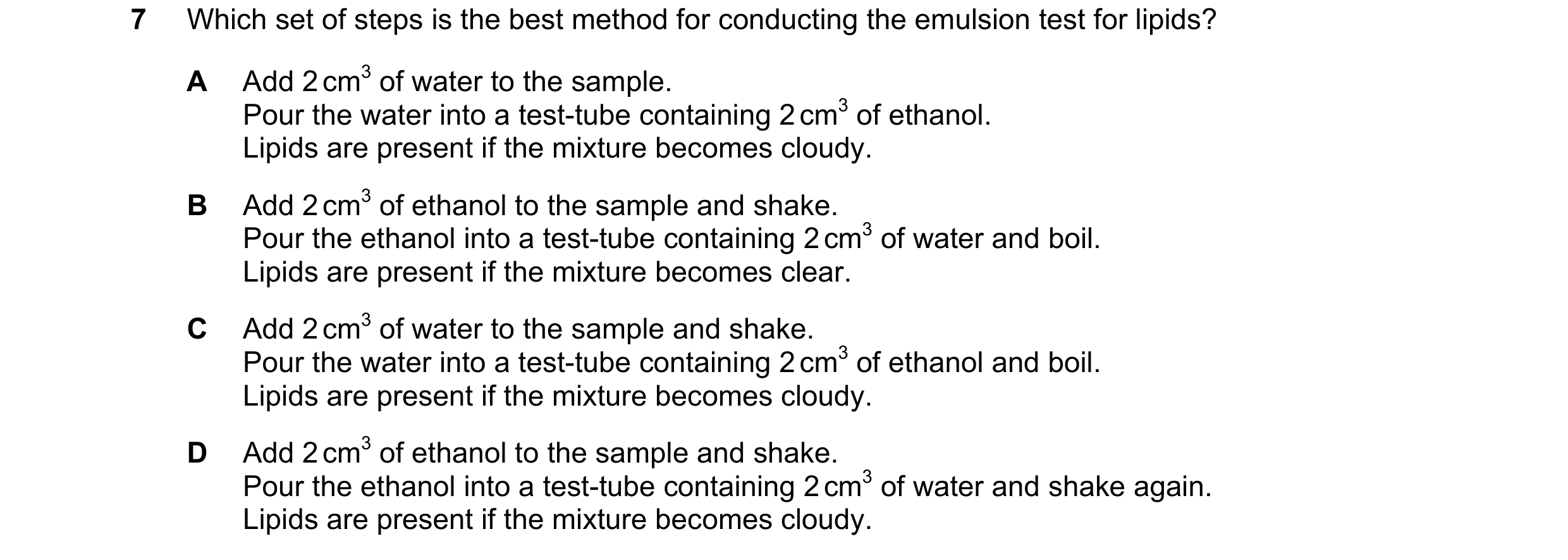 Question 86: Which set of steps is the best method for conducting the emulsion test for lipids? A Add 2 cm3 of water to the sample. Pour the water into …