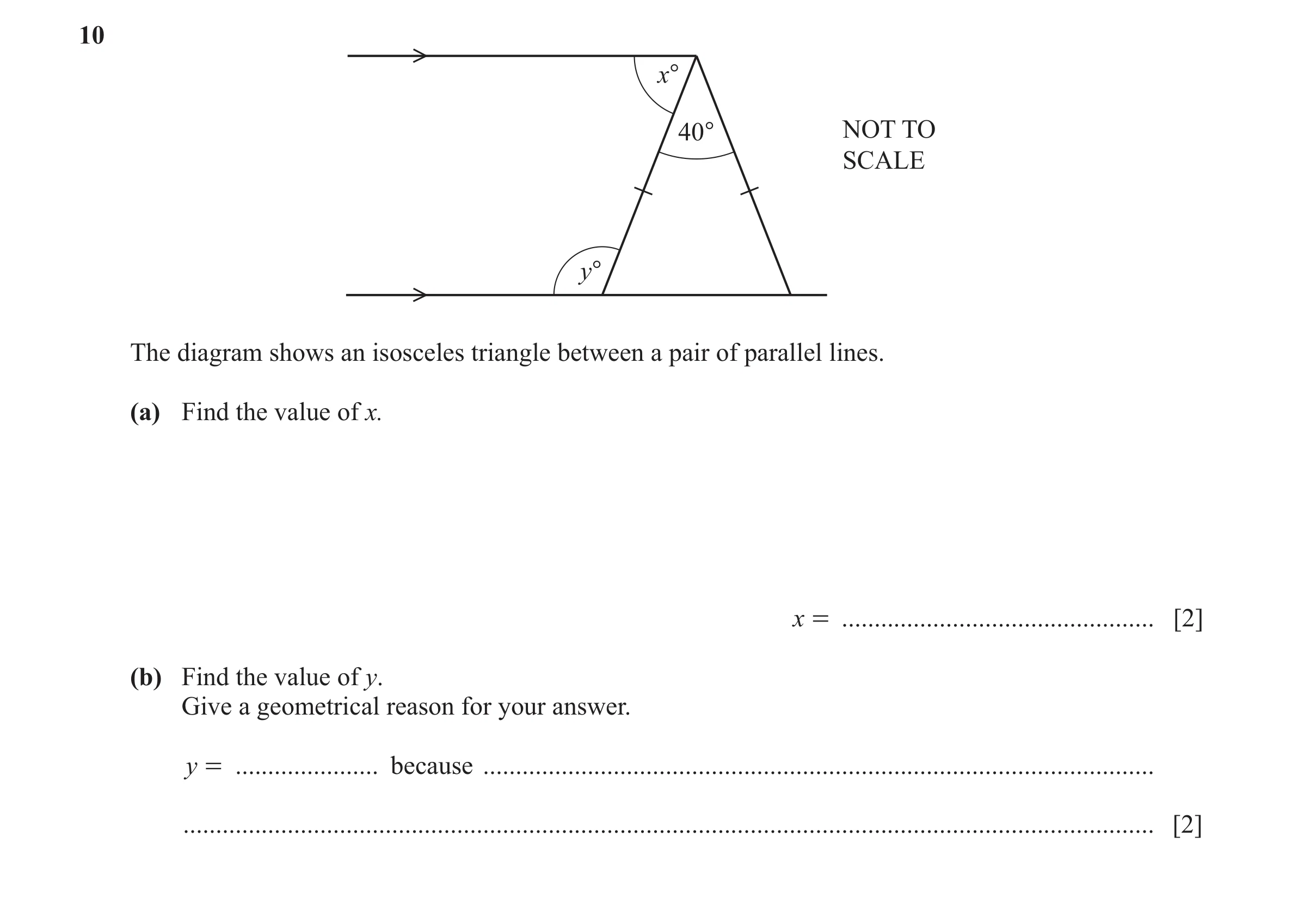 Question 140: x° 40° NOT TO SCALE y° The diagram shows an isosceles triangle between a pair of parallel lines. (a) Find the value of x. x = .............…
