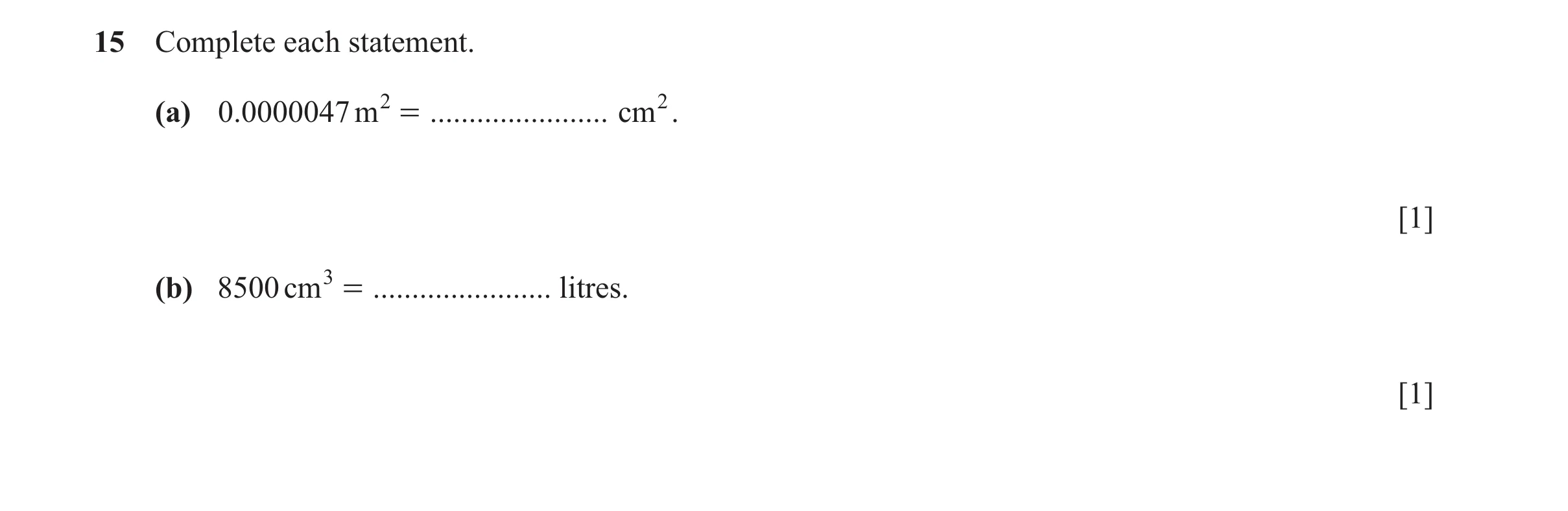 Question 44: Complete each statement. (a) 0.0000047 m 2 = ....................... cm2. [1] (b) 8500 cm 3 = ....................... litres. [1]