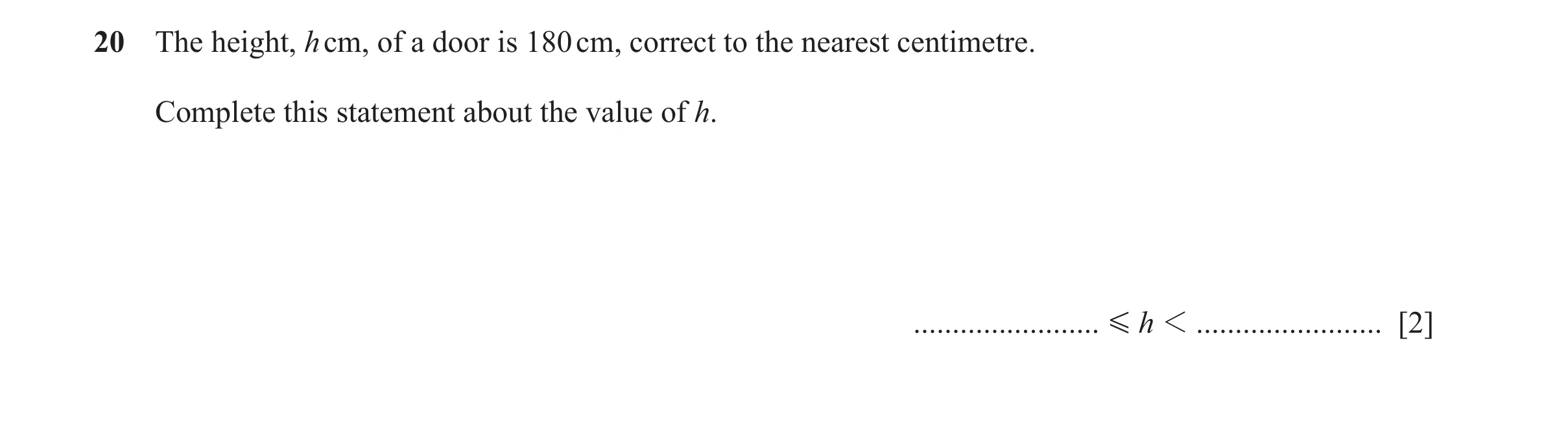 Question 115: The height, h cm, of a door is 180 cm, correct to the nearest centimetre. Complete this statement about the value of h. ...................…
