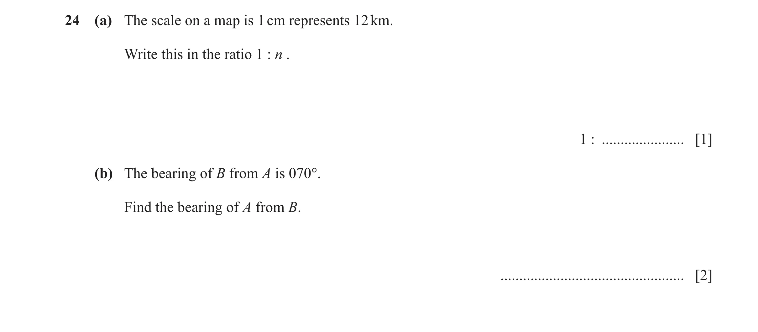 Question 142: (a) The scale on a map is 1 cm represents 12 km. Write this in the ratio 1 : n . 1 : ...................... [1] (b) The bearing of B from A…