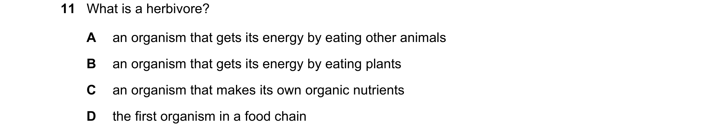 Question 30: What is a herbivore? A an organism that gets its energy by eating other animals B an organism that gets its energy by eating plants C an or…