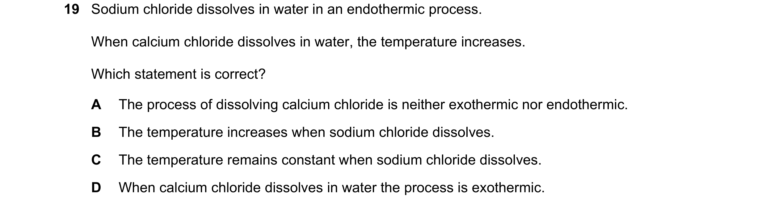 Question 38: Sodium chloride dissolves in water in an endothermic process. When calcium chloride dissolves in water, the temperature increases. Which st…