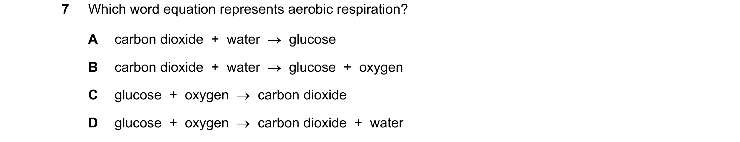 Question 43: Which word equation represents aerobic respiration? A carbon dioxide  +  water  →  glucose B carbon dioxide  +  water  →  glucose  +  oxyge…