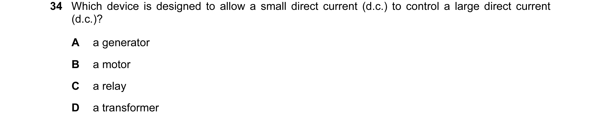 Question 30: Which device is designed to allow a small direct current (d.c.) to control a large direct current (d.c.)? A a generator B a motor C a relay…