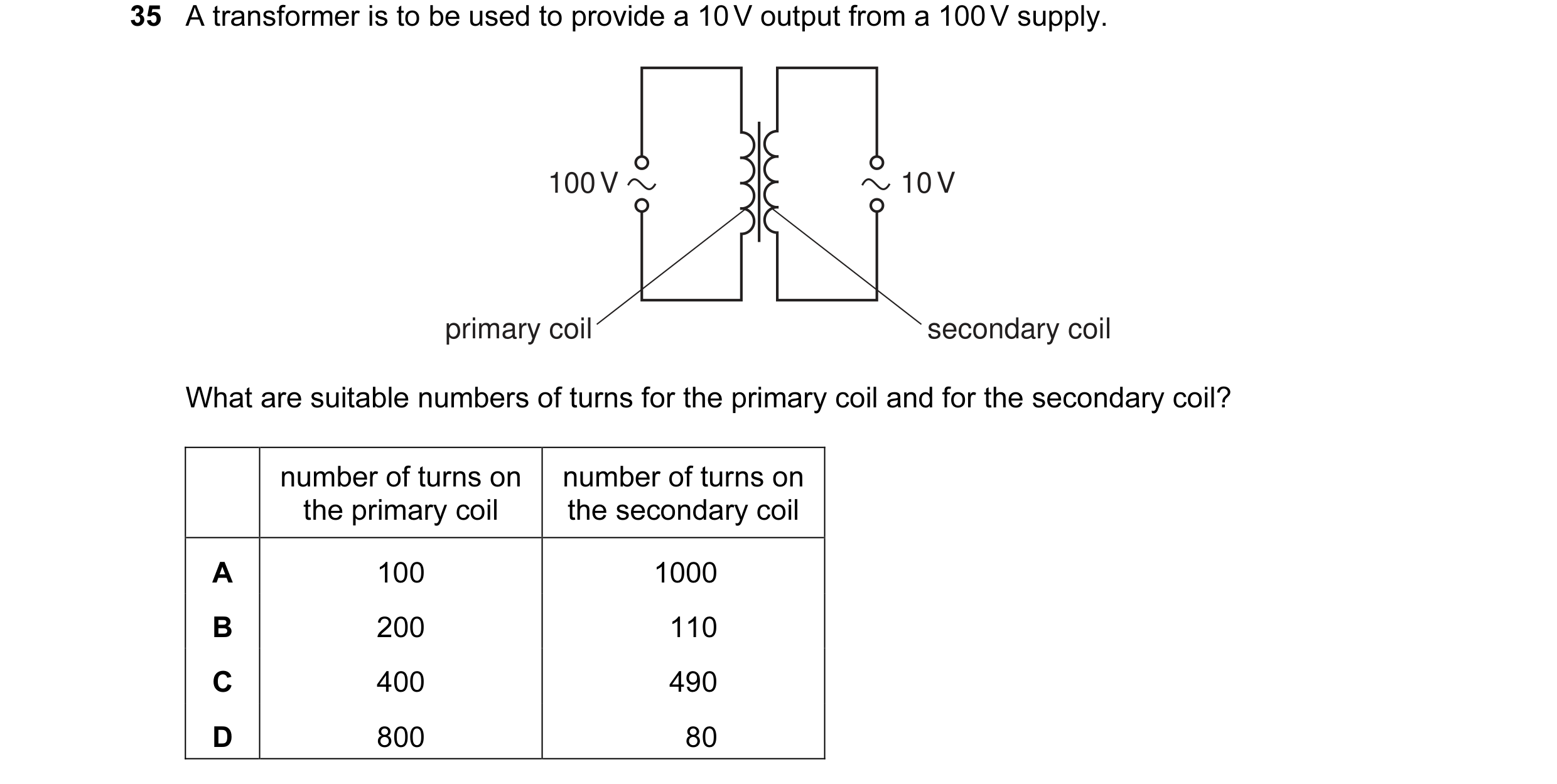 Question 31: A transformer is to be used to provide a 10 V output from a 100 V supply. 100 V 10 V primary coil secondary coil What are suitable numbers …