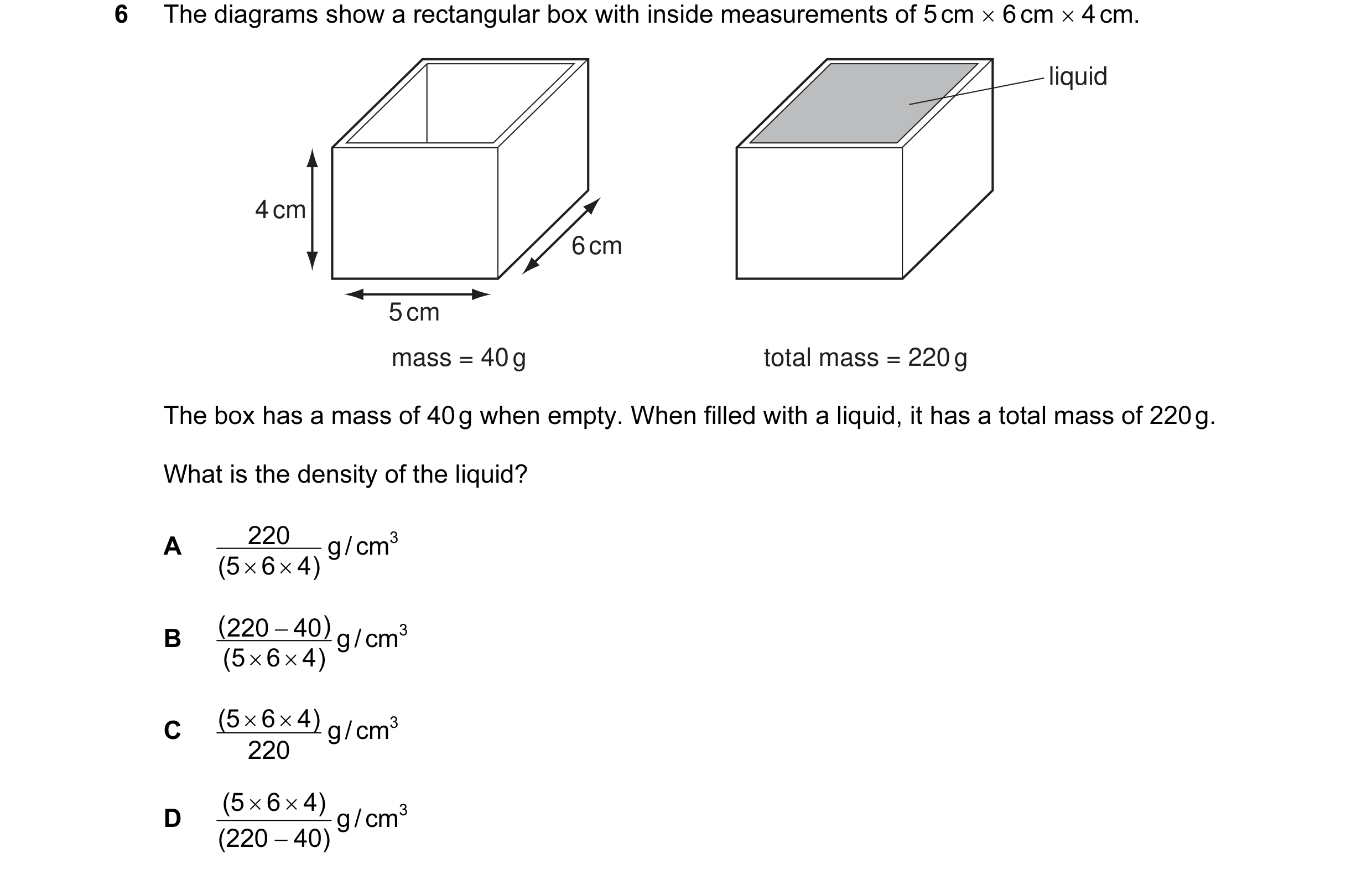 Question 18: The diagrams show a rectangular box with inside measurements of 5 cm × 6 cm × 4 cm. liquid 4 cm 6 cm 5 cm mass = 40 g total mass = 220 g Th…