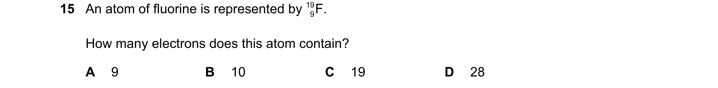 Question 7: An atom of fluorine is represented by 19 9F. How many electrons does this atom contain? A 9 B 10 C 19 D 28