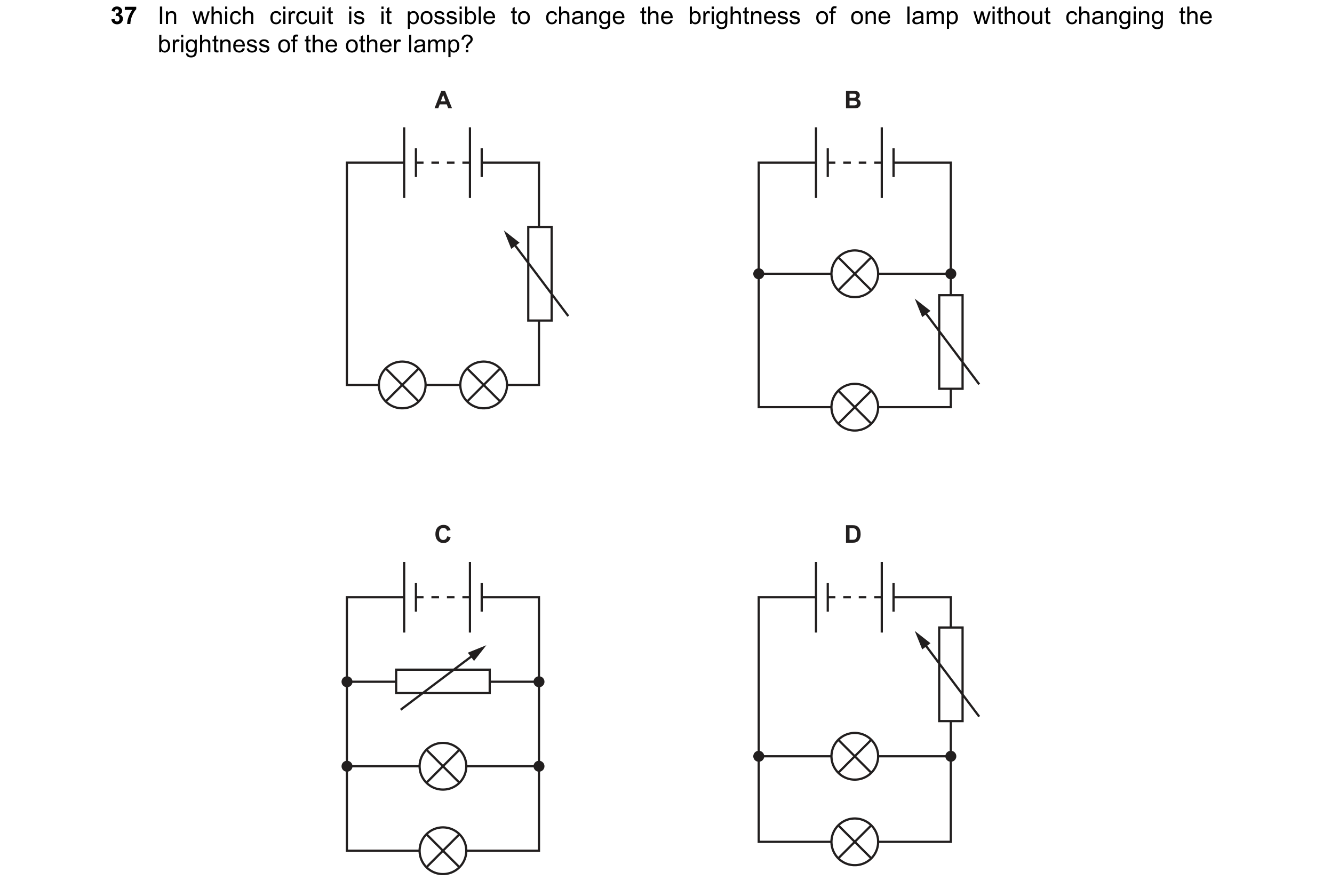 Question 19: In which circuit is it possible to change the brightness of one lamp without changing the brightness of the other lamp? A B C D