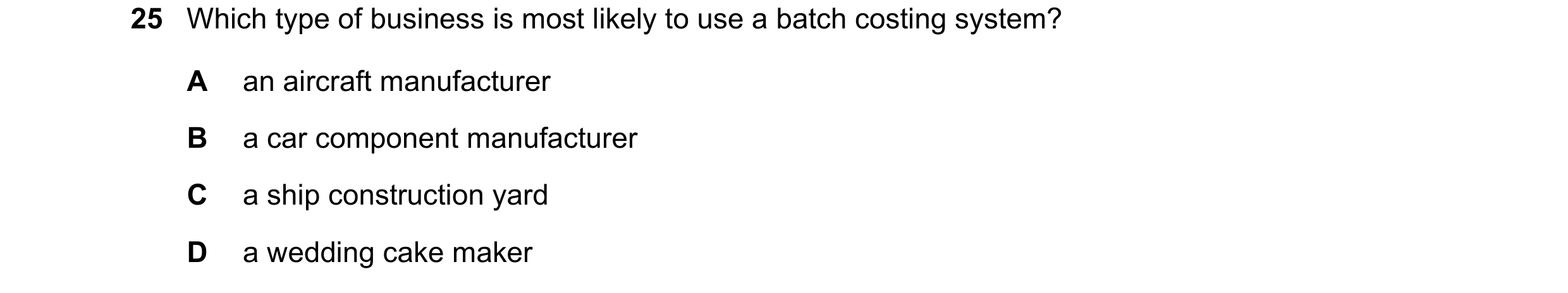 Question 491: Which type of business is most likely to use a batch costing system? A an aircraft manufacturer B a car component manufacturer C a ship con…