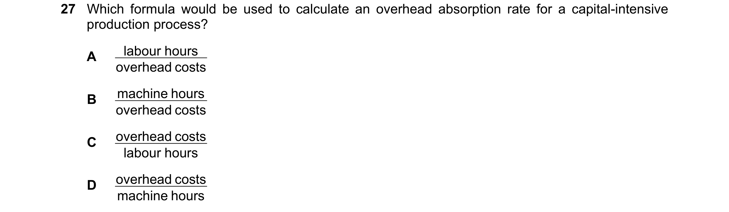Question 493: Which formula would be used to calculate an overhead absorption rate for a capital-intensive production process? A labour hours overhead co…