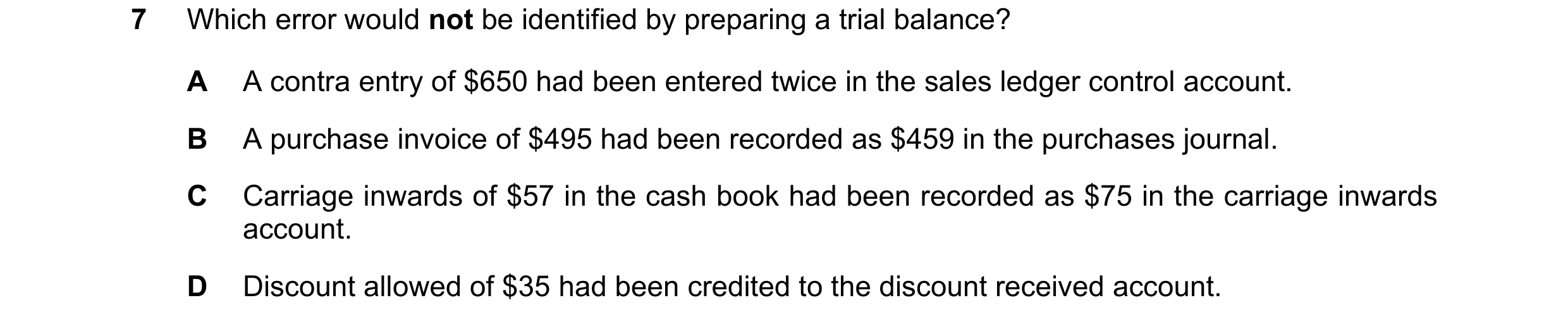 Question 348: Which error would not be identified by preparing a trial balance? A A contra entry of $650 had been entered twice in the sales ledger contr…