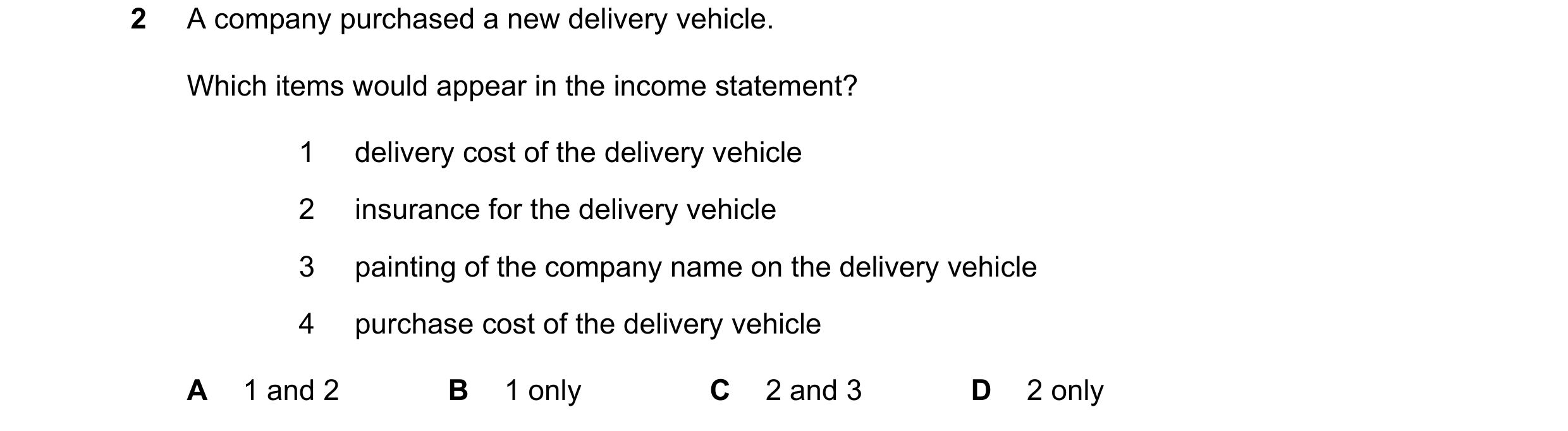 Question 660: A company purchased a new delivery vehicle. Which items would appear in the income statement? 1 delivery cost of the delivery vehicle 2 ins…