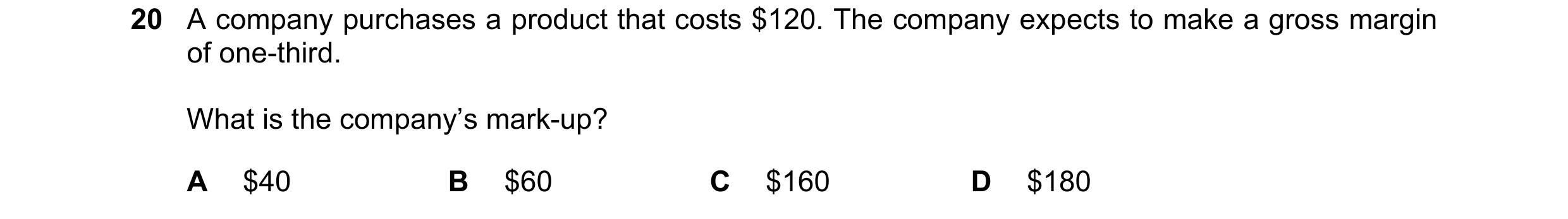 Question 275: A company purchases a product that costs $120. The company expects to make a gross margin of one-third. What is the company’s mark-up? A $4…