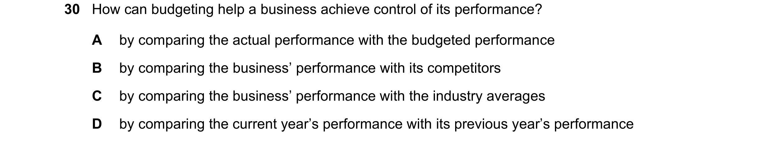 Question 45: How can budgeting help a business achieve control of its performance? A by comparing the actual performance with the budgeted performance B…