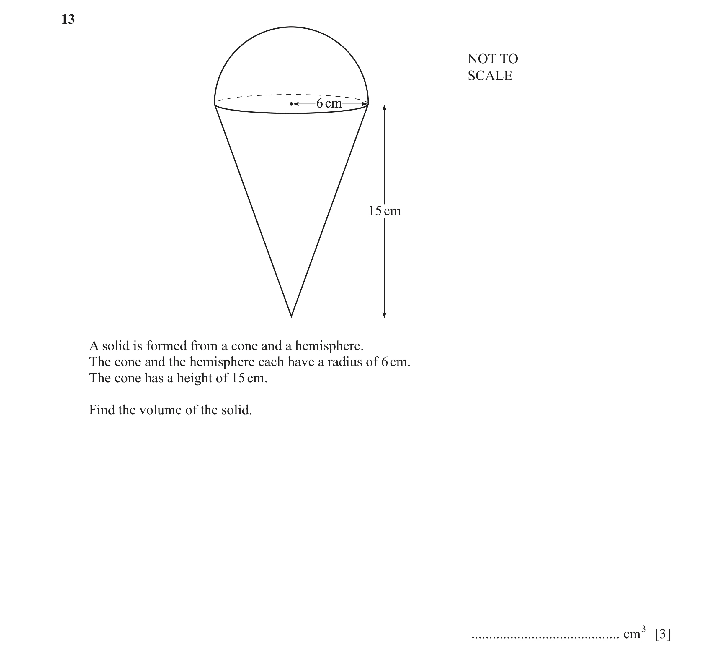 Question 40: NOT TO SCALE 6 cm 15 cm A solid is formed from a cone and a hemisphere. The cone and the hemisphere each have a radius of 6 cm. The cone ha…