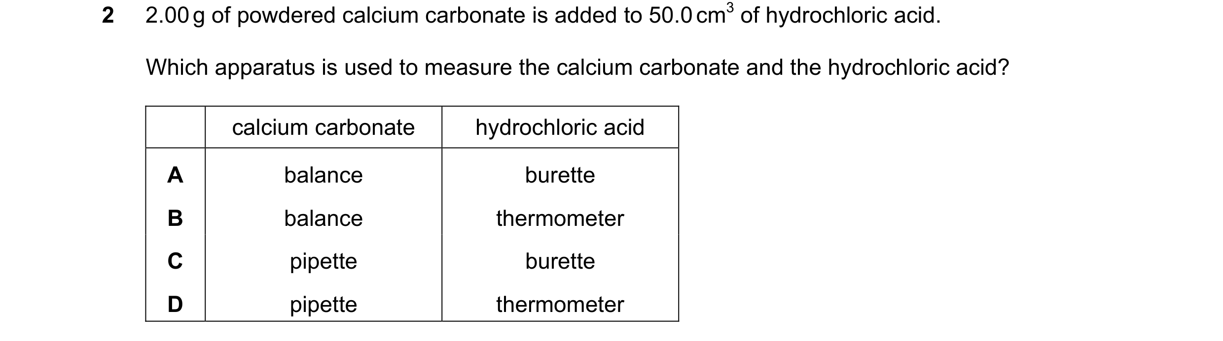 Question 2: 2.00 g of powdered calcium carbonate is added to 50.0 cm3 of hydrochloric acid. Which apparatus is used to measure the calcium carbonate an…