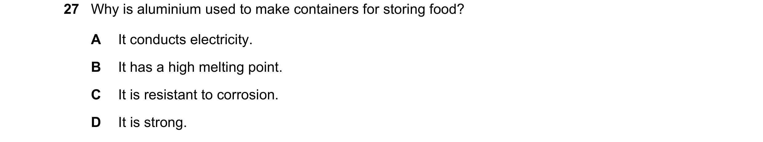 Question 2: Why is aluminium used to make containers for storing food? A It conducts electricity. B It has a high melting point. C It is resistant to c…