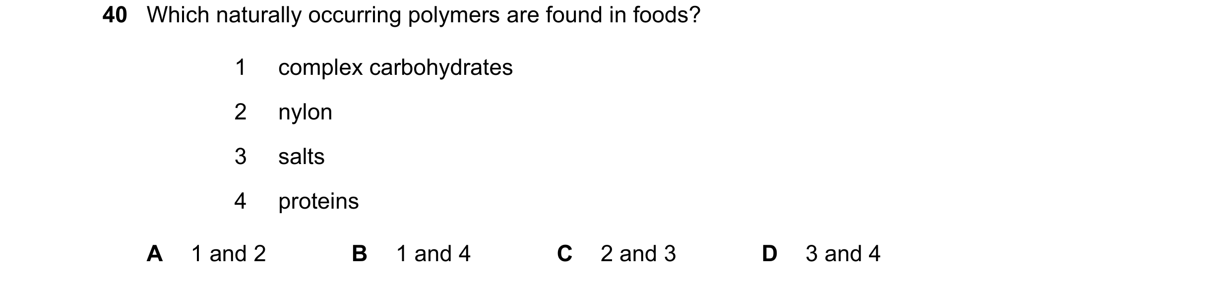 Question 2: Which naturally occurring polymers are found in foods? 1 complex carbohydrates 2 nylon 3 salts 4 proteins A 1 and 2 B 1 and 4 C 2 and 3 D 3…