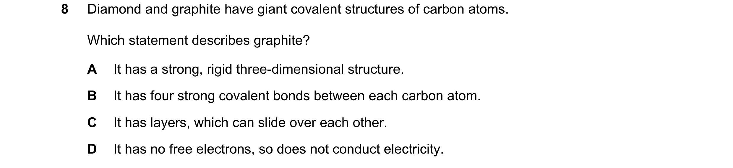 Question 2: Diamond and graphite have giant covalent structures of carbon atoms. Which statement describes graphite? A It has a strong, rigid three-dim…
