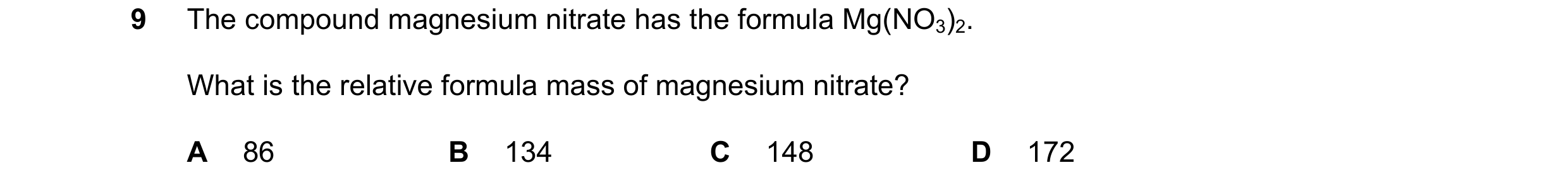 Question 2: The compound magnesium nitrate has the formula Mg(NO3)2. What is the relative formula mass of magnesium nitrate? A 86 B 134 C 148 D 172