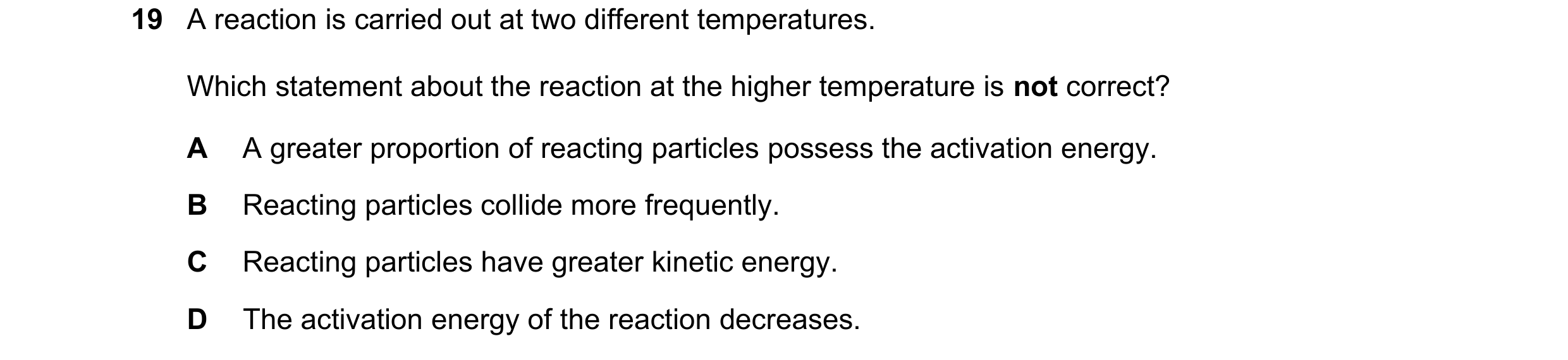 Question 39: A reaction is carried out at two different temperatures. Which statement about the reaction at the higher temperature is not correct? A A g…
