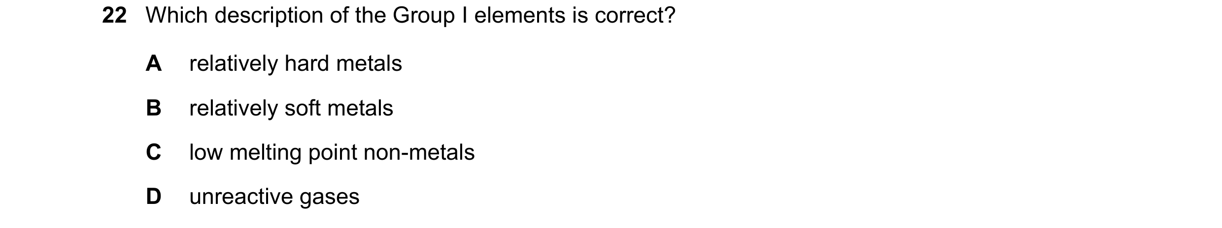Question 11: Which description of the Group I elements is correct? A relatively hard metals B relatively soft metals C low melting point non-metals D un…