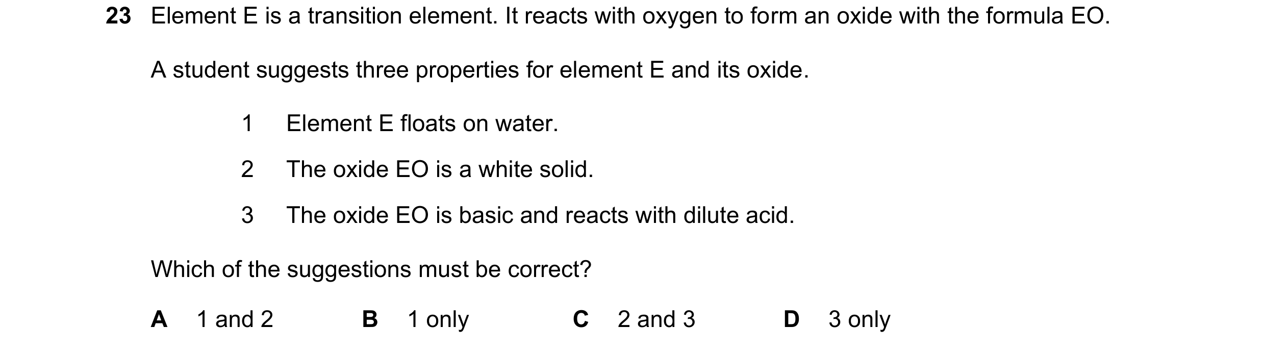 Question 17: Element E is a transition element. It reacts with oxygen to form an oxide with the formula EO. A student suggests three properties for elem…