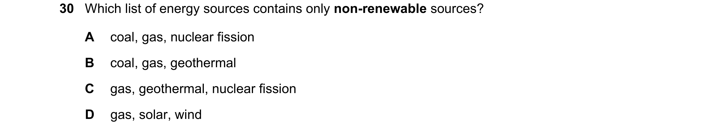 Question 76: Which list of energy sources contains only non-renewable sources? A coal, gas, nuclear fission B coal, gas, geothermal C gas, geothermal, n…