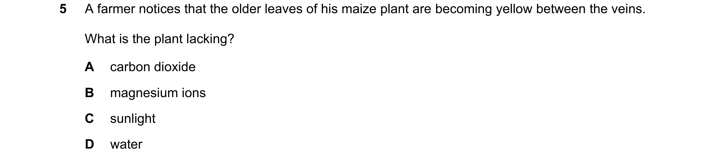 Question 14: A farmer notices that the older leaves of his maize plant are becoming yellow between the veins. What is the plant lacking? A carbon dioxid…