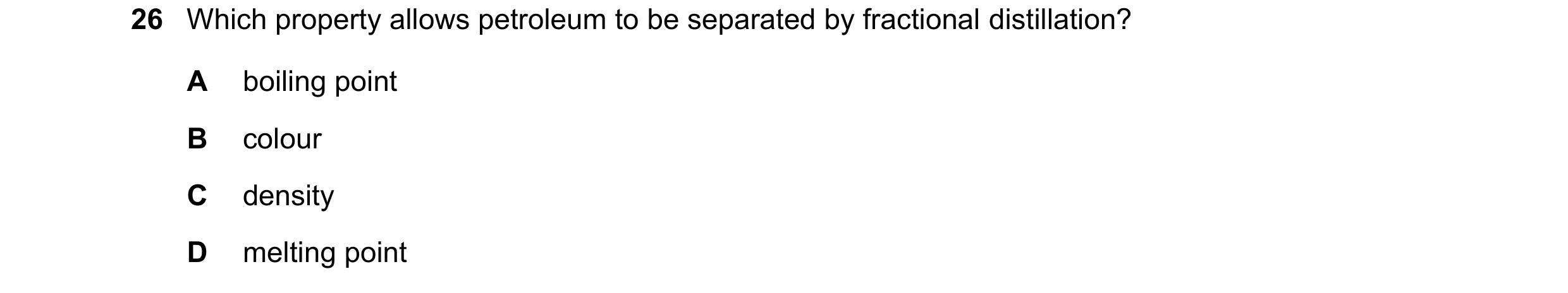 Question 7: Which property allows petroleum to be separated by fractional distillation? A boiling point B colour C density D melting point