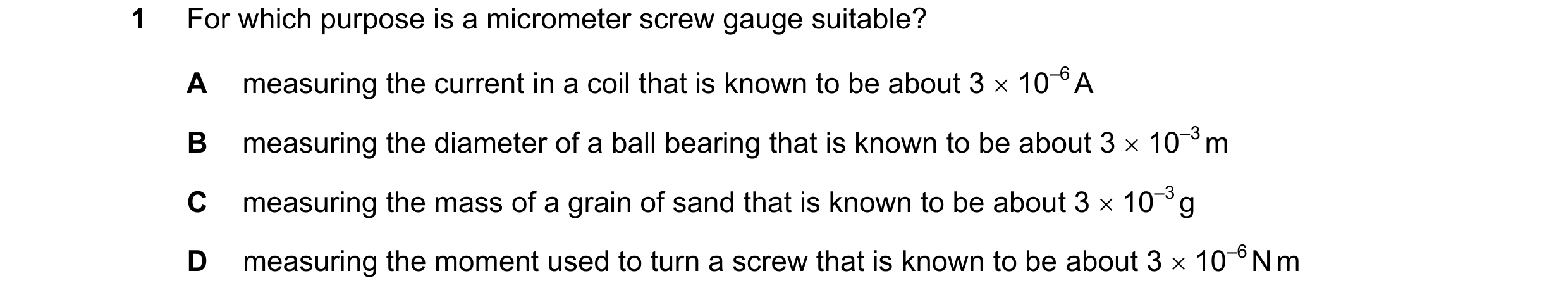 Question 68: For which purpose is a micrometer screw gauge suitable? A measuring the current in a coil that is known to be about 3 10–6 A B measuring …