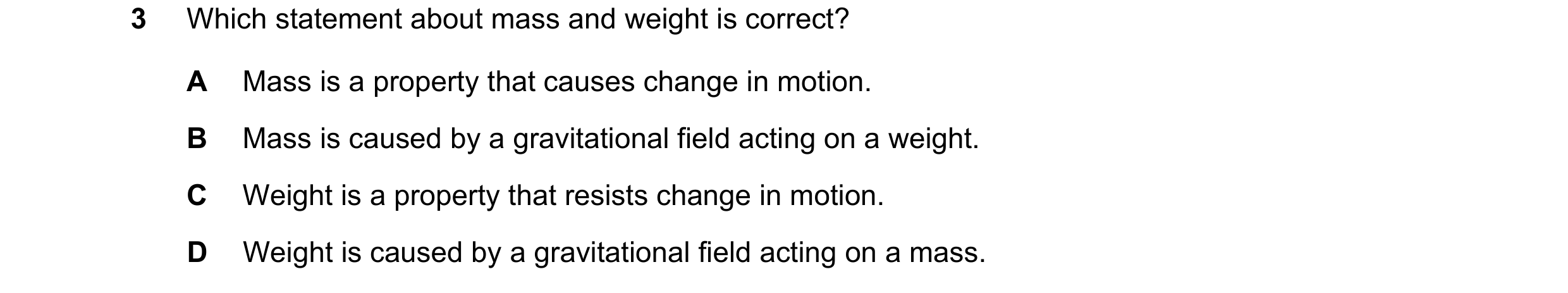 Question 62: Which statement about mass and weight is correct? A Mass is a property that causes change in motion. B Mass is caused by a gravitational fi…