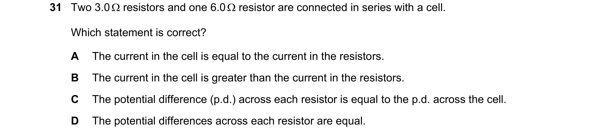 Question 203: Two 3.0 resistors and one 6.0 resistor are connected in series with a cell. Which statement is correct? A The current in the cell is eq…