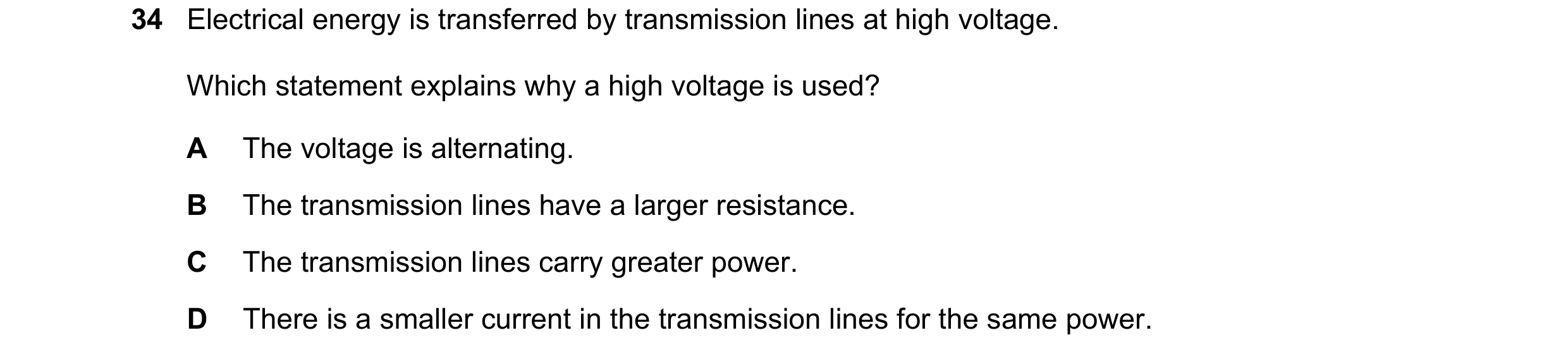 Question 206: Electrical energy is transferred by transmission lines at high voltage. Which statement explains why a high voltage is used? A The voltage …