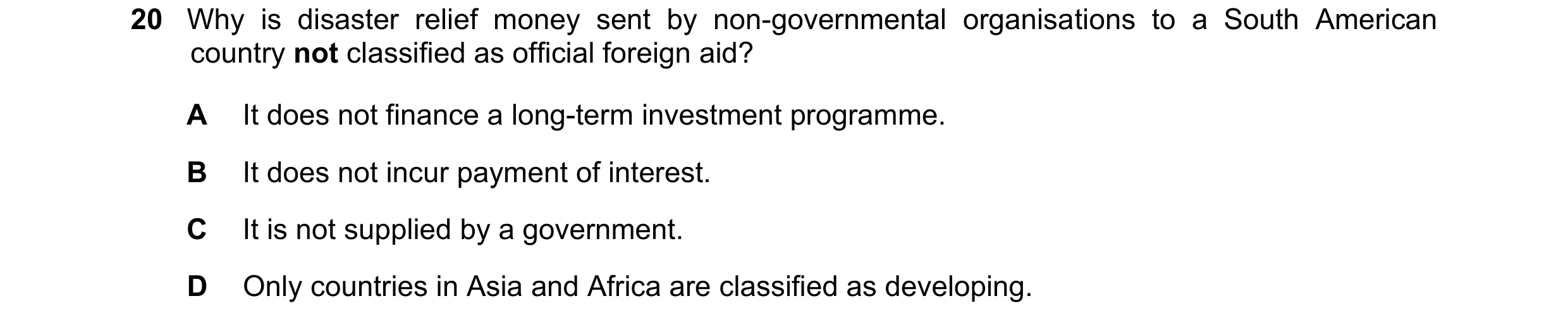 Question 20: Why is disaster relief money sent by non-governmental organisations to a South American country not classified as official foreign aid? A I…
