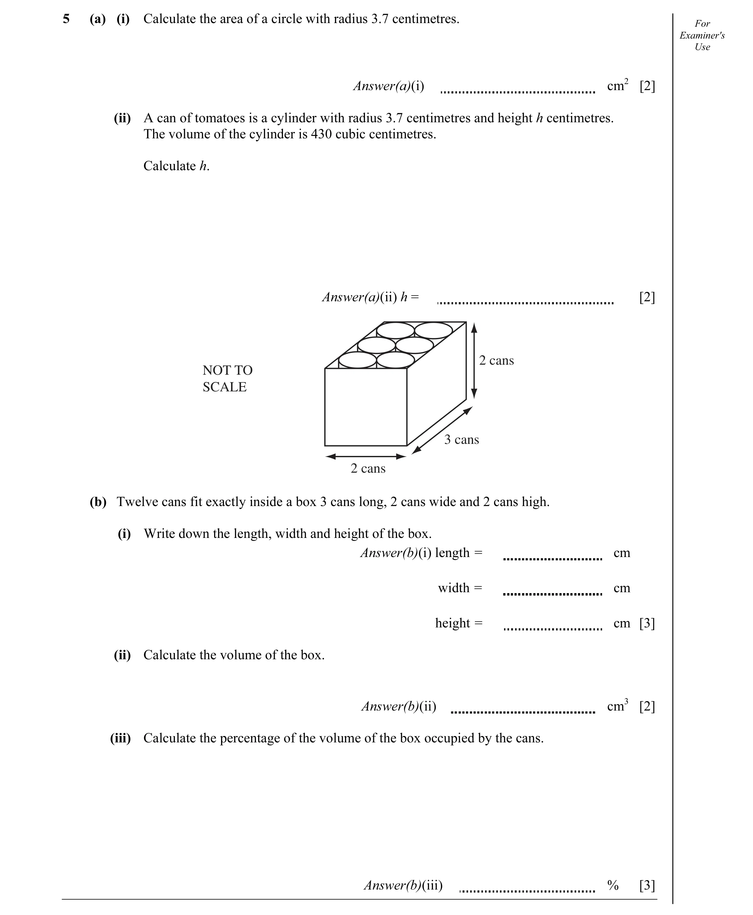 Question 10: (a) (i) Calculate the area of a circle with radius 3.7 centimetres. For Examiner's Use Answer(a)(i) cm2 [2] (ii) A can of tomatoes is a cyl…