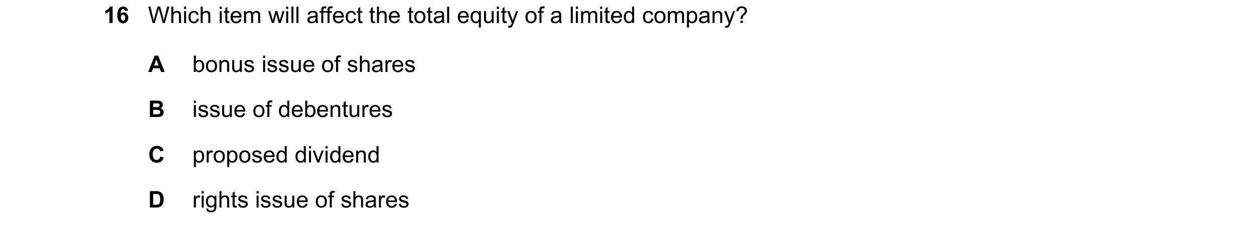 Question 106: Which item will affect the total equity of a limited company? A bonus issue of shares B issue of debentures C proposed dividend D rights is…