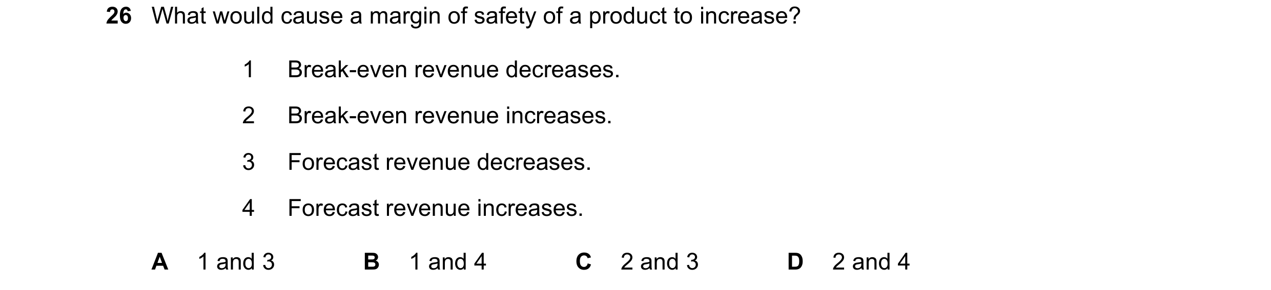 Question 47: What would cause a margin of safety of a product to increase? 1 Break-even revenue decreases. 2 Break-even revenue increases. 3 Forecast re…