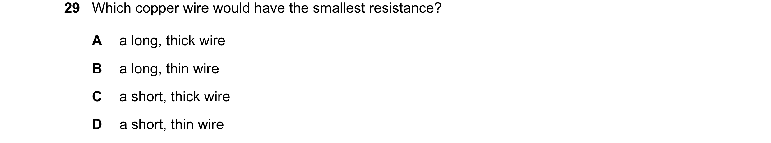 Question 101: Which copper wire would have the smallest resistance? A a long, thick wire B a long, thin wire C a short, thick wire D a short, thin wire