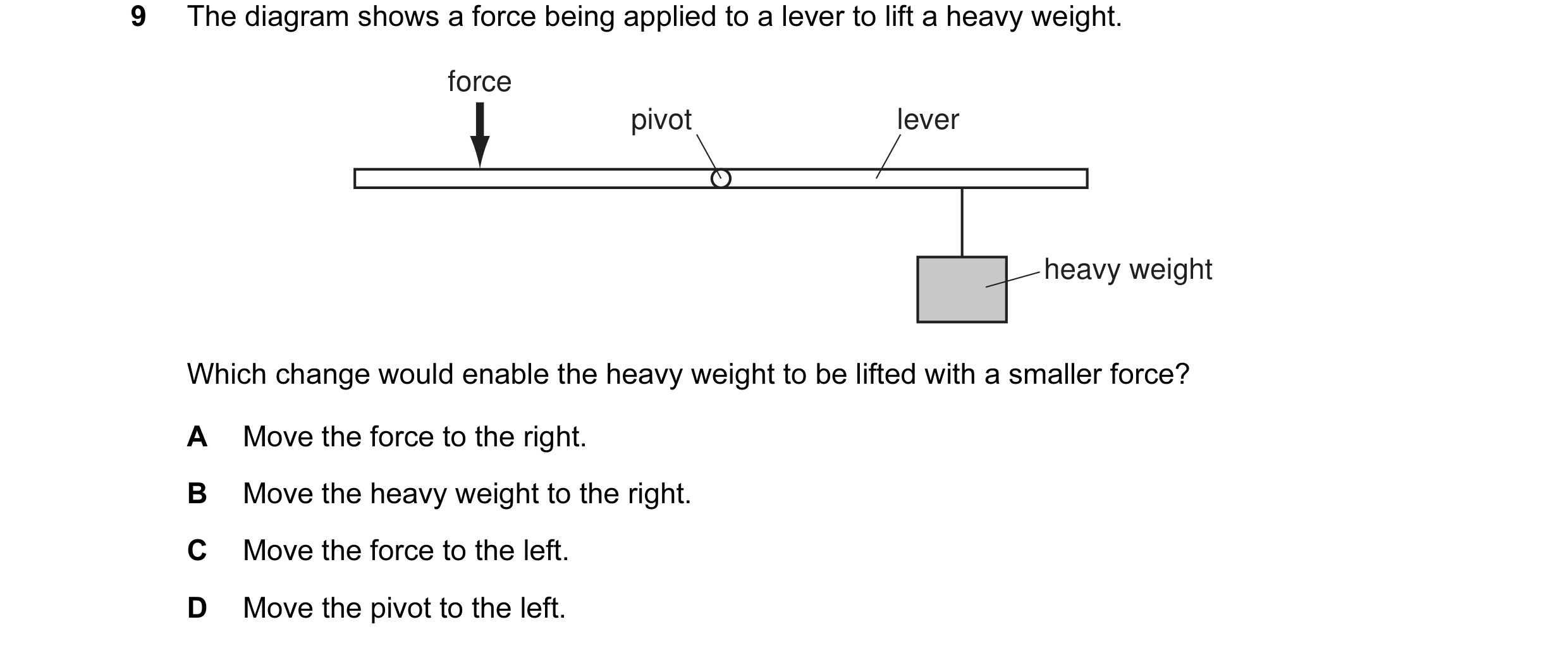 Question 72: The diagram shows a force being applied to a lever to lift a heavy weight. force pivot lever heavy weight Which change would enable the hea…