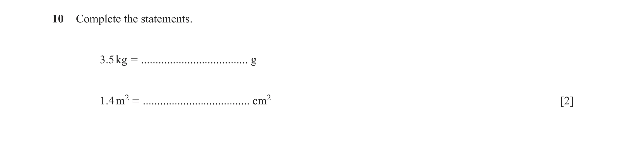 Question 24: Complete the statements. 3.5 kg = ..................................... g 1.4 m2 = ..................................... cm2 [2]